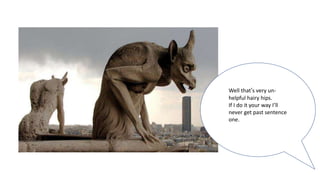 Well that’s very un-
helpful hairy hips.
If I do it your way I’ll
never get past sentence
one.