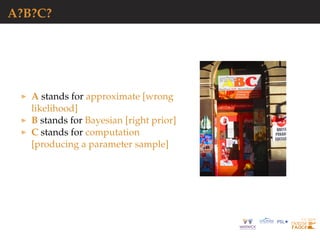 A?B?C?
A stands for approximate [wrong
likelihood]
B stands for Bayesian [right prior]
C stands for computation
[producing a parameter sample]
 
