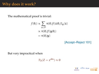 Why does it work?
The mathematical proof is trivial:
f(θi) ∝
z∈D
π(θi)f(z|θi)Iy(z)
∝ π(θi)f(y|θi)
= π(θi|y)
[Accept–Reject 101]
But very impractical when
Pθ(Z = xobs
) ≈ 0
 