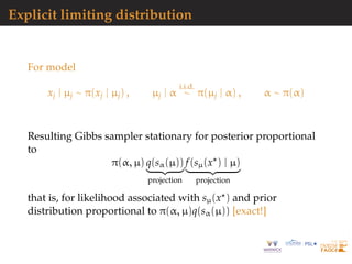 Explicit limiting distribution
For model
xj | µj ∼ π(xj | µj) , µj | α
i.i.d.
∼ π(µj | α) , α ∼ π(α)
Resulting Gibbs sampler stationary for posterior proportional
to
π(α, µ) q(sα(µ))
projection
f(sµ(x ) | µ)
projection
that is, for likelihood associated with sµ(x ) and prior
distribution proportional to π(α, µ)q(sα(µ)) [exact!]
 