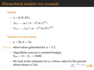 Hierarchical models: toy example
Model
α ∼ U([0 ; 20]),
(µ1, . . . , µn) | α ∼ N(α, 1)⊗n,
(xi,1, . . . , xi,K) | µi ∼ N (µi, 0.1)⊗K
.
Numerical experiment
n = 20, K = 10,
Pseudo observation generated for α = 1.7,
Algorithms runs for a constant budget:
Ntot = N × Nε = 21000.
We look at the estimates for µ1 whose value for the pseudo
observations is 3.04.
 