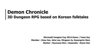 Demon Chronicle

3D Dungeon RPG based on Korean folktales

Microsoft Imagine Cup 2014 Game / Team Xyz
Member : Jinsu Joo, Jeha Lee, Mingeon Jo, Kyeongrim Nam
Mentor : Hyunwoo Kim / Associate : Jiwon Han

 
