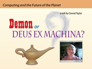 Computing and the future of the planet: Demon or Deus ex machina? — Conrad Taylor
Computing and the Future of the Planet

                                                         a talk by Conrad Taylor




     Demon                     or
        Deus ex machina?
 