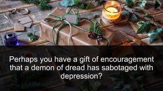 Perhaps you have a gift of encouragement
that a demon of dread has sabotaged with
depression?
 