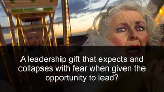 A leadership gift that expects and
collapses with fear when given the
opportunity to lead?
 