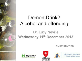 Demon Drink?
Alcohol and offending
Dr. Lucy Neville
Wednesday 11th December 2013
#DemonDrink

 