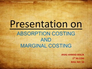 Presentation on
ABSORPTION COSTING
AND
MARGINAL COSTING
AYJAZ AHMAD MALIK
1ST M.COM
ROLL NO: 10
1
 