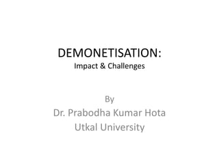 DEMONETISATION:
Impact & Challenges
By
Dr. Prabodha Kumar Hota
Utkal University
 