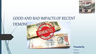 GOOD AND BAD IMPACTS OF RECENT
DEMONETISATION IN INDIA
Presentedby
VICKY-29
MANOJ-30
 