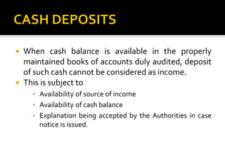  When cash balance is available in the properly
maintained books of accounts duly audited, deposit
of such cash cannot be considered as income.
 This is subject to
• Availability of source of income
• Availability of cash balance
• Explanation being accepted by the Authorities in case
notice is issued.
 