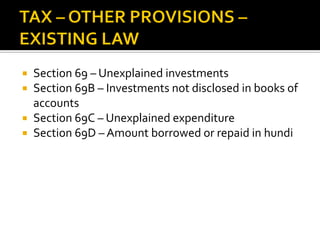  Section 69 – Unexplained investments
 Section 69B – Investments not disclosed in books of
accounts
 Section 69C – Unexplained expenditure
 Section 69D – Amount borrowed or repaid in hundi
 