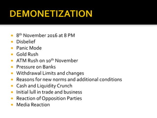  8th November 2016 at 8 PM
 Disbelief
 Panic Mode
 Gold Rush
 ATM Rush on 10th November
 Pressure on Banks
 Withdrawal Limits and changes
 Reasons for new norms and additional conditions
 Cash and Liquidity Crunch
 Initial lull in trade and business
 Reaction of Opposition Parties
 Media Reaction
 