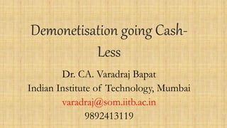 Demonetisation going Cash-
Less
Dr. CA. Varadraj Bapat
Indian Institute of Technology, Mumbai
varadraj@som.iitb.ac.in
9892413119
 