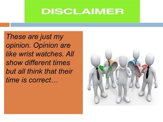 These are just my
opinion. Opinion are
like wrist watches. All
show different times
but all think that their
time is correct…
 