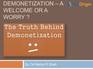 DEMONETIZATION – A
WELCOME OR A
WORRY ?
By CA Mehul R Shah
 