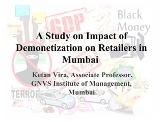 A Study on Impact of
Demonetization on Retailers in
Mumbai
Ketan Vira, Associate Professor,
GNVS Institute of Management,
Mumbai
 