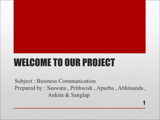WELCOME TO OUR PROJECT
Subject : Business Communication
Prepared by : Saswata , Prithwish , Apurba , Abhinanda ,
Ankita & Sanglap
1
 