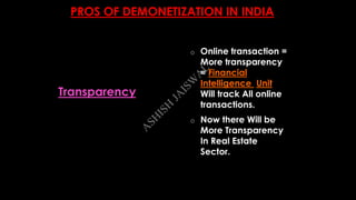 PROS OF DEMONETIZATION IN INDIA
o Online transaction =
More transparency
= Financial
Intelligence Unit
Will track All online
transactions.
o Now there Will be
More Transparency
In Real Estate
Sector.
Transparency
A
SH
ISH
JA
ISW
A
L
 