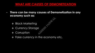 WHAT ARE CAUSES OF DEMONETIZATION
 Black Marketing
 Currency Storage
 Corruption
 Fake currency in the economy etc.
• There can be many causes of Demonetization in any
economy such as:
A
SH
ISH
JA
ISW
A
L
 