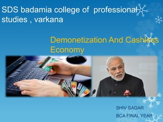 SDS badamia college of professional
studies , varkana
Demonetization And Cashless
Economy
SHIV SAGAR
BCA FINAL YEAR
 