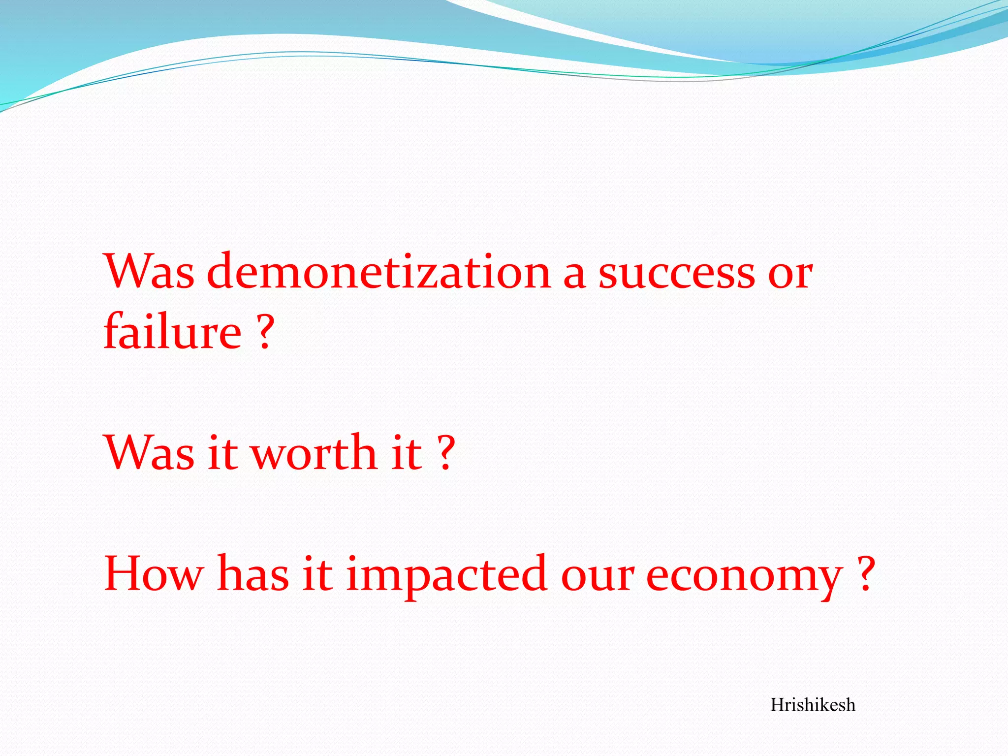 Was demonetization a success or
failure ?
Was it worth it ?
How has it impacted our economy ?
Hrishikesh