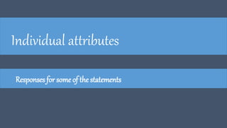 Individual attributes
Responses for some of the statements
 