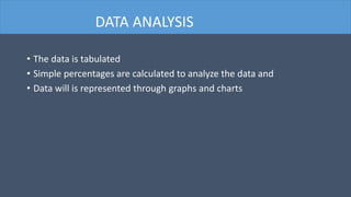 • The data is tabulated
• Simple percentages are calculated to analyze the data and
• Data will is represented through graphs and charts
DATA ANALYSIS
 