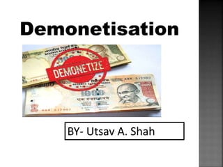 Demonetisation
BY- Utsav A. Shah
 