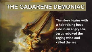 The story begins with a hair raising boat ride in an angry sea.  Jesus rebuked the raging wind and called the sea.  THE GADARENE DEMONIAC 