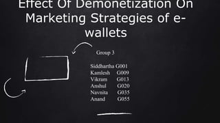 Effect Of Demonetization On
Marketing Strategies of e-
wallets
Group 3
Siddhartha G001
Kamlesh G009
Vikram G013
Anshul G020
Navnita G035
Anand G055
 