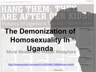 The Demonization of
Homosexuality in
UgandaMoral Models and Master Metaphors
http://www.youtube.com/watch?v=UZOH6b1C3dk&feature=relmfu
 