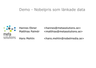 Hannes Ebner <hannes@metasolutions.se>
Matthias Palmér <matthias@metasolutions.se>
Hans Mehlin <hans.mehlin@nobelmedia.se>
Demo - Nobelpris som länkade data
 