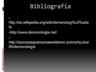 Bibliografía
-
http://es.wikipedia.org/wiki/demonolog%c3%ada
la
-http://www.demonologia.net/
-
http://lascosasquenuncaexistieron.com/articulos/
95/demonologia
 