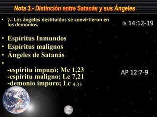 • 7.- Los ángeles destituidos se convirtieron en
  los demonios.                                    Is 14:12-19

• Espírit...