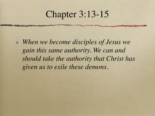 Chapter 3:13-15

When we become disciples of Jesus we
gain this same authority. We can and
should take the authority that Christ has
given us to exile these demons.
 