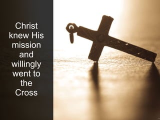 Christ
knew His
mission
and
willingly
went to
the
Cross
 