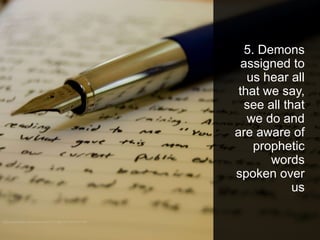 5. Demons
assigned to
us hear all
that we say,
see all that
we do and
are aware of
prophetic
words
spoken over
us
 