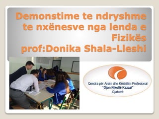 Demonstime te ndryshme
te nxënesve nga lenda e
Fizikës
prof:Donika Shala-Lleshi
 