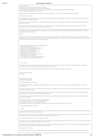 01/01/13                                                              Demonstracões e Balanços
                            Nesse grupo são segregados os resultados não operacionais, ou seja, aqueles decorrentes de outras operações não ligadas às atividades principais ou acessórias da
                            empresa, tais como:
                            a) ganhos e perdas na alienação de investimentos permanentes;
                            b) ganhos e perdas na alienação de bens e direitos do ativo permanente;
                            c) ganhos e perdas por desapropriação, baixa por perecimento, extinção, desgaste, obsolescência de bens do ativo permanente.
                            - Imposto de Renda e Contribuição Social Sobre o Lucro

                            Nessas contas devem ser registrados o valor relativo à Contribuição Social Sobre o Lucro e do Imposto de Renda devido sobre o resultado.

                            - Participações e Contribuições

                            Essas participações e contribuições devem ser contabilizadas na própria data do balanço, mediante débito nas contas de participações no resultado e crédito nas
                            contas de provisão no Passivo Circulante.

                            De acordo com o artigo 189 da lei das S/A, do resultado do exercício, serão deduzidos, antes de qualquer participação, os prejuízos acumulados e a provisão para o
                            imposto sobre a renda.

                            Dessa forma, toma-se o lucro líquido depois do imposto de renda e contribuição social, antes das participações e dele se deduz o saldo eventual de prejuízos
                            acumulados, apurando-se assim a base inicial de cálculo das participações.

                            Ressalte-se que o cálculo das participações não é feito sobre o mesmo valor. Deve ser calculado extracontabilmente, primeiramente, a participação das debêntures. Do
                            lucro remanescente se calcula a participação dos empregados, do lucro remanescente desse cálculo, se calcula a participação dos administradores, e do saldo, a
                            participação das partes beneficiárias.

                            Exemplo:

                            Considerando-se que determinada empresa tenha definido no seu estatuto, que as debêntures, empregados, administradores e partes beneficiárias tenham direito à
                            participação de 5% do lucro do exercício. A empresa tem um saldo de prejuízos acumulados no valor de R$ 20.000,00, e o seu resultado do exercício após o Imposto de
                            Renda e Contribuição Social corresponde a R$ 100.000,00, teremos:




                            Lucro após Imposto de Renda e Contribuição Social R$ 100.000,00
                            (-) prejuízo acumulado R$ 20.000,00
                            (=) Base de cálculo das participações R$ 80.000,00
                            (-) Debêntures = 5% de R$ 80.000,00 R$ 4.000,00
                            (=) Nova base de cálculo R$ 76.000,00
                            (-) Empregados = 5% de 76.000,00 R$ 3.800,00
                            (=) Nova base de cálculo R$ 72.200,00
                            (-) Administradores = 5% de R$ 72.200,00 R$ 3.610,00
                            (=) Nova base de cálculo R$ 68.590,00
                            (-) Partes beneficiárias = 5% de R$ 68.590,00 R$ 3.429,50
                            (=) Lucro líquido após as participações R$ 65.160,50




                            - Lucro Por Ação

                            O artigo 187 da Lei nº 6.404/76 determina a indicação do montante do lucro ou prejuízo líquido por ação do Capital Social, o que possibilita melhor avaliação pelos
                            investidores dos resultados apurados pela companhia em relação às ações que possui.

                            O lucro por ação é apurado pela divisão do lucro líquido de exercício pelo número de ações em circulação do capital social:


                            Lucro por ação = lucro líquido
                            nº de ações




                            DEMONSTRAÇÃO DE LUCROS
                            OU PREJUÍZOS ACUMULADOS

                            • CONTEÚDO E FORMA DE ELABORAÇÃO

                            Esta demonstração possibilita uma avaliação precisa das alterações ocorridas no saldo da conta de lucros ou prejuízos acumulados em relação aos dois últimos
                            exercícios sociais.

                            De acordo com o artigo 186, § 2º da Lei nº 6.404/76, a companhia poderá, à sua opção, incluir a demonstração de lucros ou prejuízos acumulados nas demonstrações
                            das mutações do patrimônio líquido.

                            "A demonstração de lucros ou prejuízos acumulados deverá indicar o montante do dividendo por ação do capital social e poderá ser incluída na demonstração das
                            mutações do patrimônio líquido, se elaborada e publicada pela companhia."

                            Deve-se lembrar que a referida demonstração é também obrigatória para as sociedades limitadas e outros tipos de empresas, conforme a legislação do Imposto de
                            Renda (art. 274 do RIR/99).

                            A demonstração de lucros ou prejuízos acumulados deverá discriminar:
                            a) o saldo do início do período e os ajustes de exercícios anteriores;
                            b) as reversões de reservas e o lucro líquido do exercício e;
                            c) as transferências para reservas, os dividendos, a parcela dos lucros incorporada ao capital e o saldo ao fim do período.

                            • Ajustes Contábeis de Exercícios Anteriores

                            I – conceito

                            Os registros dos fatos contábeis são suscetíveis de erros, que poderão ou não interferir na apuração do resultado e, conseqüentemente, na base imponível do Imposto
                            de Renda relativo ao exercício em determinado período.

                            Partindo do pressuposto de que a escrituração contábil é a fonte de informações para a apuração do lucro ou prejuízo fiscal, qualquer erro no registro de um fato, via de
                            regra, poderá provocar o aumento ou diminuição do imposto devido em determinado exercício.

                            II - critério para utilização da conta "ajustes de exercícios anteriores"

                            Segundo a Lei da S/A, o lucro líquido do exercício não deve estar influenciado por efeitos que pertençam a exercícios anteriores, ou seja, deverão transitar pelo balanço
                            de resultados somente os valores que competem ao respectivo período.

                            Como ajustes de exercícios serão considerados apenas os decorrentes de efeitos da mudança de critério contábil, ou da retificação de erro imputável a determinado
                            exercício anterior, e que não possam ser atribuídos a fatos subseqüentes.

                            a) Mudança de Critério Contábil

                            A modificação de métodos ou critérios contábeis poderá ter ou não efeitos relevantes e, também, poderá influenciar ou não a apuração do lucro líquido do exercício.

                            Observe-se que quando a modificação de métodos ou critérios contábeis afetar a apuração do lucro líquido do exercício, o efeito correspondente deverá ser lançado,

contabilidadefacil.no.comunidades.net/index.php?pagina=1085865198                                                                                                                                  8/11
 