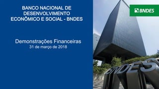 1
BANCO NACIONAL DE
DESENVOLVIMENTO
ECONÔMICO E SOCIAL - BNDES
Demonstrações Financeiras
31 de março de 2018
 