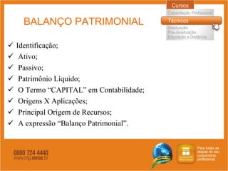 BALANÇO PATRIMONIAL Identificação ; Ativo ; Passivo ; Patrimônio Líquido ; O Termo “CAPITAL” em Contabilidade ; Origens X Aplicações ; Principal Origem de Recursos ;   A expressão “Balanço Patrimonial” . 