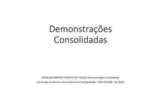 Demonstrações
Consolidadas
PRONUNCIAMENTO TÉCNICO CPC 36 (R3) Demonstrações Consolidadas
Correlação às Normas Internacionais de Contabilidade – IFRS 10 (IASB - BV 2012)
 