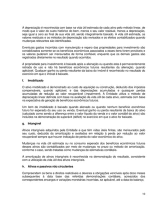 10
A depreciação é reconhecida com base na vida útil estimada de cada ativo pelo método linear, de
modo que o valor do custo histórico do bem, menos o seu valor residual, menos a depreciação,
seja igual a zero ao final de sua vida útil, sendo integralmente baixado. A vida útil estimada, os
valores residuais e os métodos de depreciação são revisados e os efeitos contabilizados quando
mudanças relevantes são identificadas.
Eventuais gastos incorridos com manutenção e reparo das propriedades para investimento são
contabilizados somente se os benefícios econômicos associados a esses itens forem prováveis e
os valores puderem ser mensurados de forma confiável, enquanto que os demais gastos são
registrados diretamente no resultado quando ocorridos.
A propriedade para investimento é baixada após a alienação ou quando esta é permanentemente
retirada de uso e não há benefícios econômicos futuros resultantes da alienação, quando
aplicável. Qualquer ganho ou perda resultante da baixa do imóvel é reconhecido no resultado do
exercício em que o imóvel é baixado.
f. Imobilizado
O ativo imobilizado é demonstrado ao custo de aquisição ou construção, deduzido dos impostos
compensáveis, quando aplicável, e das depreciações acumuladas e quaisquer perdas
acumuladas de redução ao valor recuperável (impairment). A Entidade utiliza o método de
depreciação linear definida com base na avaliação da vida útil de cada ativo, estimada com base
na expectativa de geração de benefícios econômicos futuros.
Um item de imobilizado é baixado quando alienado ou quando nenhum benefício econômico
futuro for esperado do seu uso ou venda. Eventual ganho ou perda resultante da baixa do ativo
(calculado como sendo a diferença entre o valor líquido da venda e o valor contábil do ativo) são
incluídos na demonstração do superávit (déficit) no exercício em que o ativo for baixado.
g. Intangível
Ativos intangíveis adquiridos pela Entidade e que têm vidas úteis finitas, são mensurados pelo
seu custo, deduzido da amortização e avaliados em relação à perda por redução ao valor
recuperável sempre que houver indicação de perda do valor econômico do ativo.
Mudanças na vida útil estimada ou no consumo esperado dos benefícios econômicos futuros
desses ativos são contabilizados por meio de mudanças no prazo ou método de amortização,
conforme o caso, sendo tratadas como mudanças de estimativas contábeis.
A amortização de ativos intangíveis é reconhecida na demonstração do resultado, consistente
com a utilização da vida útil dos ativos intangíveis.
h. Ativos e passivos não circulantes
Compreendem os bens e direitos realizáveis e deveres e obrigações vencíveis após doze meses
subsequentes à data base das referidas demonstrações contábeis, acrescidos dos
correspondentes encargos e variações monetárias incorridas, se aplicável, até a data do balanço.
 