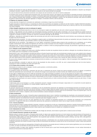 Revisões das estimativas de venda são efetuadas anualmente ou na ocorrência de evidências que as justiﬁquem. No caso de projetos paralisados ou daqueles cuja realização é
considerada improvável, os gastos diferidos são baixados ou reduzidos ao valor líquido estimado de recuperação.
Os custos de desenvolvimento previamente reconhecidos como despesa não são reconhecidos como ativo em exercício subsequente.
A Companhia possui acordos com determinados fornecedores-chave, aqui denominados parceiros, para assegurar suas participações em atividades de pesquisa e desenvolvimento
e em troca a Companhia recebe contribuições em dinheiro. A Companhia registra essas contribuições quando recebidas como passivo não circulante, as quais não serão exigidas
caso os objetivos contratuais sejam alcançados. À medida que essas etapas e eventos sejam alcançados e, portanto, não mais passíveis de devolução, esses valores são abatidos
dos gastos de desenvolvimento das aeronaves registrados no Intangível, e amortizados conforme a série de aeronaves.
b) Programas de computador (softwares)
Licenças adquiridas de programas de computador são capitalizadas e amortizadas ao longo de sua vida útil estimada.
Os gastos associados ao desenvolvimento ou à manutenção de softwares são reconhecidos como despesas na medida em que são incorridos. Os gastos diretamente associados a
softwares identiﬁcáveis e únicos, controlados pela Companhia e que, provavelmente, gerarão benefícios econômicos maiores que os custos por mais de um ano, são reconhecidos
como ativos intangíveis.
c) Ativos intangíveis adquiridos por meio de combinação de negócios
Os ativos intangíveis identiﬁcáveis adquiridos por meio de uma combinação de negócios são registrados pelo valor justo na data de aquisição. Destaca-se neste grupo:
c.1) Ágio - O ágio registrado como ativo intangível nas demonstrações ﬁnanceiras consolidadas não está sujeito à amortização, uma vez que é realizável por ocasião da baixa do
investimento, sendo sua recuperação testada no mínimo anualmente. Se for identiﬁcado que o ágio registrado não será recuperado na sua totalidade, o valor referente a esta perda
é registrado no resultado do exercício. As perdas por impairment reconhecidas sobre ágio não são revertidas.
c.2) Marcas - adquiridas em combinações de negócios são reconhecidas pelo valor justo na data da aquisição. Marcas têm vida útil deﬁnida e são amortizadas pelo método linear
ao longo de sua vida útil estimada.
c.3) Desenvolvimento de produtos - Em certas combinações de negócios podem ser identiﬁcados desenvolvimentos de produtos que representam valor para a Companhia. Esses
ativos possuem vida útil deﬁnida e são amortizados conforme a sua vida útil estimada do produto.
c.4) Contrato de não concorrência - Para ingressar em um novo negócio, normalmente a Companhia efetua contrato de não concorrência com os vendedores, por um período
acordado contratualmente. Esses contratos são registrados pelo valor justo na data de aquisição como ativo intangível e amortizados pelo tempo previsto no contrato.
c.5) Pedidos ﬁrmes - Na data da aquisição das participações societárias, os pedidos ou ordens de produção aguardando execução, são preciﬁcados e registrados pelo valor justo,
e amortizados durante o período de entrega previsto nos contratos.
2.2.17. Redução ao valor recuperável de ativos
O imobilizado e os ativos intangíveis são revistos para se identiﬁcar evidências de perdas não recuperáveis sempre que eventos ou alterações nas circunstâncias indicarem que o
valor contábil pode não ser recuperável no mínimo anualmente.
Quando este for o caso, o valor recuperável é calculado para veriﬁcar se há perda. Quando houver perda, ela é reconhecida pelo montante em que o valor contábil do ativo ultrapassa
seu valor recuperável que é o maior entre o preço líquido de venda e o valor em uso de um ativo. Para ﬁns de avaliação, os ativos são agrupados em Unidades Geradoras de Caixa
(UGC) considerando a similaridade dos produtos e serviços produzidos e prestados pela Companhia e a forma como ela acompanha e gerencia os ﬂuxos de caixa gerados. Estas
UGC foram determinadas de forma corporativa, independentemente do local ou locais nos quais os ativos, bens e serviços são usados, produzidos ou prestados.
No caso de ativos intangíveis originados nos processos de desenvolvimento de produtos ou na aquisição de novos negócios, o teste de recuperação é feito independente de haver
evidência de perda.
Caso seja identiﬁcado e calculado um ajuste por conta da não recuperação dos ativos alocados a uma UGC, seu valor é proporcionalizado pelo valor dos ativos líquidos e
reconhecido em todas as subsidiárias que atuam para aquela UGC.
2.2.18. Demais ativos circulantes e não circulantes
Demonstrados aos valores de custo ou realização, incluindo, quando aplicável, os rendimentos auferidos.
2.2.19. Empréstimos e ﬁnanciamentos
Os empréstimos obtidos são reconhecidos, inicialmente, pelo valor justo, no recebimento dos recursos, líquidos dos custos de transação incorridos. Em seguida, os empréstimos
obtidos são apresentados pelo custo amortizado, isto é, acrescidos de encargos e juros proporcionais ao período incorrido, pelo método da taxa de juros efetiva.
As taxas pagas no estabelecimento de linhas de crédito são reconhecidas como custos da transação do empréstimo uma vez que seja provável que uma parte ou todo o empréstimo seja
sacado. Nesse caso, a taxa é diferida até que o saque ocorra. Quando não houver evidências da probabilidade de saque de parte ou da totalidade do empréstimo, os custos de transação são
capitalizados como um pagamento antecipado de serviços de disponibilização da linha de crédito e amortizados durante o período de disponibilidade do empréstimo ao qual se relaciona.
Os empréstimos são classiﬁcados como passivo circulante, a menos que a Companhia tenha um direito incondicional de diferir a liquidação do passivo por, pelo menos, 12 meses
após a data do balanço.
2.2.20. Arrendamentos
A determinação sobre se uma transação é, ou contém, arrendamento mercantil, é baseada na essência da transação e exige avaliar se (i) o cumprimento do acordo depende do
uso de um ou mais de um ativo especíﬁco e (ii) o acordo transfere o direito de usar o ativo.
a) Arrendamento de aeronaves
As aeronaves disponíveis para arrendamento ou arrendadas por meio de arrendamentos operacionais são registradas nas demonstrações ﬁnanceiras da Companhia como ativo
imobilizado, sendo depreciadas ao longo da sua vida útil estimada. A receita de aluguel (líquida de qualquer incentivo dado aos arrendatários) é reconhecida pelo método linear
pelo período do arrendamento. Aeronaves eventualmente arrendadas por meio de arrendamentos ﬁnanceiros deixam de ser reconhecidas no ativo da Companhia após o início do
arrendamento sendo a receita e o respectivo custo de venda reconhecidos na data da transação do arrendamento.
b) Outros arrendamentos
Os arrendamentos mercantis nos quais a Companhia adquire substancialmente todos os riscos e benefícios de propriedade são classiﬁcados como arrendamento ﬁnanceiro. Os
arrendamentos ﬁnanceiros são registrados como se fosse uma compra ﬁnanciada reconhecendo, no seu início, um ativo imobilizado e um passivo de ﬁnanciamento (arrendamento).
O imobilizado adquirido nos arrendamentos ﬁnanceiros é depreciado pelas taxas divulgadas na Nota 16.
Os arrendamentos mercantis nos quais uma parte signiﬁcativa dos riscos e benefícios de propriedade permanece com o arrendador são classiﬁcados como arrendamentos
operacionais. Os pagamentos feitos para os arrendamentos operacionais são apropriados ao resultado pelo método linear ao longo do período do arrendamento.
2.2.21. Custo de empréstimos
Custo de empréstimos diretos e indiretos atribuídos à aquisição, construção ou produção de um ativo que, necessariamente, demanda um período de tempo substancial para ﬁcar
pronto para seu uso ou venda pretendidos são capitalizados como parte do custo destes ativos. Os demais custos de empréstimos são reconhecidos como despesa no período em
que são incorridos. Custos de empréstimos são juros e outros custos em que a Companhia incorre em conexão com o empréstimo de recursos.
2.2.22. Adiantamento de clientes
Correspondem basicamente aos adiantamentos recebidos antes das entregas das aeronaves, denominados em grande parte na moeda funcional da Embraer.
2.2.23. Garantias ﬁnanceiras e garantias de valor residual
Mediante análise do mercado e do cenário, a Companhia pode conceder, em alguns casos, garantias ﬁnanceiras ou de valor residual como parte da estrutura de ﬁnanciamento no
momento da entrega de suas aeronaves. O valor garantido tem como base o valor futuro esperado dessas aeronaves em um determinado momento ao longo da vigência desses
ﬁnanciamentos e estão sujeitos a um limite máximo garantido. Caso as garantias sejam acionadas a Companhia deverá suportar a diferença, caso haja, entre o valor garantido e
valor justo de mercado da respectiva aeronave.
As garantias ﬁnanceiras são preciﬁcadas no momento da entrega das aeronaves e contabilizadas como uma redução da receita de venda contra uma receita a realizar. A receita
é realizada linearmente como receita de vendas ao longo do prazo de ﬁnanciamento das aeronaves de maneira que ao ﬁnal do ﬁnanciamento a receita a realizar seja totalmente
reconhecida.
Para fazer face ao risco de perda com essas garantias a Companhia pode reconhecer uma provisão adicional à medida que ocorram eventos signiﬁcativos como uma concordata de
um cliente, com base nas estimativas de perda para fazer frente a essa exposição (Nota 25).
A Companhia mantém, em alguns casos, depósitos em garantia em favor de terceiros para os quais foram fornecidas garantias ﬁnanceiras e de valor residual relacionadas às
estruturas de ﬁnanciamento de aeronaves (Nota 11).



                                                                                                                                                                               25
 