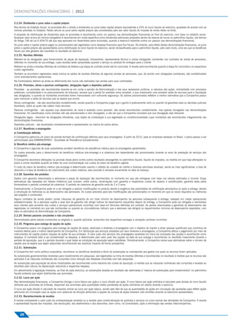 DEMONSTRAÇÕES FINANCEIRAS | 2012

2.2.24. Dividendos e juros sobre o capital próprio
Nos termos do Estatuto Social, os acionistas têm o direito a dividendos ou juros sobre capital próprio equivalentes a 25% do lucro líquido do exercício, ajustados de acordo com as
normas previstas no Estatuto. Neste cálculo os juros sobre capital próprio são considerados pelo seu valor líquido do imposto de renda retido na fonte.
A proposta de distribuição de dividendos para os acionistas é reconhecida como um passivo nas demonstrações ﬁnanceiras ao ﬁnal do exercício, com base no estatuto social.
Qualquer valor acima do mínimo obrigatório é reconhecido em conta especíﬁca como dividendos adicionais propostos dentro da reserva de lucros no patrimônio líquido, nos termos
do Artigo 196 da Lei 6.404/76 até que seja aprovado em Assembleia pelos acionistas, quando a reserva é revertida contra um passivo nas demonstrações ﬁnanceiras.
Os juros sobre o capital próprio pagos ou provisionados são registrados como despesa ﬁnanceira para ﬁns ﬁscais. No entanto, para efeito destas demonstrações ﬁnanceiras, os juros
sobre o capital próprio são apresentados como distribuição do lucro líquido do exercício, sendo reclassiﬁcados para o patrimônio líquido, pelo valor bruto, uma vez que os benefícios
ﬁscais por eles gerados são mantidos no resultado do exercício.
2.2.25. Receitas diferidas
Referem-se às obrigações para fornecimento de peças de reposição, treinamento, representante técnico e outras obrigações constantes nos contratos de venda de aeronaves,
diferidas no momento de sua entrega, cujas receitas serão apropriadas quando o serviço ou produto for entregue para o cliente.
Referem-se ainda a receitas diferidas de contratos de Defesa cuja etapa do contrato ainda não foi concluída. A receita será reconhecida quando a etapa for concluída e os respectivos
custos registrados.
Também se encontram registrados nesta rubrica os saldos de receitas diferidas de algumas vendas de aeronaves, que, de acordo com obrigações contratuais, são contabilizadas
como arrendamentos operacionais.
Na Controladora referem-se ainda ao diferimento dos lucros não realizados nas vendas para suas controladas.
2.2.26. Provisões, ativos e passivos contingentes, obrigações legais e depósitos judiciais
Provisões - as provisões são reconhecidas levando-se em conta a opinião da Administração e dos seus assessores jurídicos, a natureza das ações, similaridade com processos
anteriores, complexidade e no posicionamento de tribunais, sempre que a perda for avaliada como provável, o que ocasionaria uma provável saída de recursos para a liquidação
das obrigações, e quando os montantes envolvidos forem mensuráveis com suﬁciente segurança. Os valores provisionados reﬂetem a melhor estimativa que a Companhia possui
para mensurar a saída de recursos que se espera que ocorra.
Ativos contingentes - não são reconhecidos contabilmente, exceto quando a Companhia julgar que o ganho é praticamente certo ou quando há garantias reais ou decisões judiciais
favoráveis, sobre as quais não cabem mais recursos.
Passivos contingentes - são aqueles cujo desembolso de caixa é avaliado como possível, não sendo reconhecidos contabilmente, mas apenas divulgados nas demonstrações
ﬁnanceiras. Os classiﬁcados como remotos não são provisionados e nem divulgados, a não ser que a Companhia considere que sua divulgação seja relevante.
Obrigações legais - decorrem de obrigações tributárias, cujo objeto de contestação é sua legalidade ou constitucionalidade cujos montantes são reconhecidos integralmente nas
demonstrações ﬁnanceiras.
Depósitos judiciais - são atualizados monetariamente e apresentados na rubrica de outros ativos.
2.2.27. Benefícios a empregados
a) Contribuição deﬁnida
A Companhia patrocina um plano de pensão fechado de contribuição deﬁnida para seus empregados. A partir de 2010, para as empresas sediadas no Brasil, o plano passou a ser
administrado pela EMBRAERPREV - Sociedade de Previdência Complementar.
b) Benefício médico pós-emprego
A Companhia e algumas de suas subsidiárias provêem benefícios de assistência médica para os empregados aposentados.
Os custos previstos para o oferecimento de benefícios médicos pós-emprego e a cobertura dos dependentes são provisionados durante os anos de prestação de serviços dos
empregados.
A Companhia reconhece alterações na provisão desse plano contra outros resultados abrangentes no patrimônio líquido, líquido de impostos, na medida em que haja alterações no
plano e contra resultado quando se tratar de uma movimentação nos custos do plano de benefício vigente.
O custo do plano de benefício médico pós-emprego é determinado usando o método de unidade de crédito e diversas premissas atuariais, sendo as mais signiﬁcativas: a taxa de
desconto e a taxa de tendência de crescimento dos custos médicos, esta provisão é revisada anualmente na data do balanço.
2.2.28. Garantias dos produtos
Gastos com garantia relacionados a aeronaves e peças de reposição são reconhecidos no momento em que são entregues com base nos valores estimados a incorrer. Essas
estimativas são baseadas em fatores históricos que incluem, entre outros, reclamações com garantia e respectivos custos de reparos e substituições, garantia dada pelos
fornecedores e período contratual de cobertura. O período de cobertura da garantia varia de 3 a 5 anos.
Eventualmente, a Companhia pode vir a ser obrigada a realizar modiﬁcações no produto devido à exigência das autoridades de certiﬁcação aeronáutica ou após a entrega, devido
à introdução de melhorias ou ao desempenho das aeronaves. Os custos previstos para tais modiﬁcações são provisionados no momento em que os novos requisitos ou melhorias
são exigidos e conhecidos.
Alguns contratos de venda podem conter cláusulas de garantia de um nível mínimo de desempenho da aeronave subsequente à entrega, baseado em metas operacionais
predeterminadas. Se a aeronave sujeita a esse tipo de garantia não atingir índices de desempenho requeridos depois da entrega, a Companhia pode ser obrigada a reembolsar
seus clientes pelo aumento dos custos e serviços operacionais incorridos com base em fórmulas deﬁnidas em contrato. As perdas relacionadas a garantias de desempenho são
registradas no momento em que são conhecidas ou quando as circunstâncias indicam que a aeronave não atingirá os requerimentos mínimos de desempenho esperados, com
base na estimativa da Administração da Companhia.
2.2.29. Demais passivos circulantes e não circulantes
Demonstrados pelos valores conhecidos ou exigíveis e, quando aplicável, acrescidos dos respectivos encargos e variações cambiais incorridos.
2.2.30. Programa para outorga de opções de ações
A Companhia possui um programa para outorga de opções de ações, destinado a diretores e empregados com o objetivo de manter e atrair pessoal qualiﬁcado que contribua de
maneira efetiva para o melhor desempenho da Companhia. Em retribuição aos serviços prestados por seus diretores e empregados, a Companhia efetua o pagamento por meio de
instrumentos de capital próprio (opções de ações de sua emissão). O valor justo dos serviços dos empregados recebidos em troca da concessão das opções é reconhecido como
despesa. O montante total a ser contabilizado na despesa, é determinado pelo valor justo das opções na data de sua outorga e reconhecido no resultado linearmente durante o
período de aquisição, que é o período durante o qual todas as condições de aquisição sejam satisfeitas. Periodicamente, a Companhia revisa suas estimativas sobre o número de
opções que se espera que sejam adquiridas reconhecendo seu eventual impacto de forma prospectiva.
2.2.31. Subvenções
A Companhia tem como política corporativa, reconhecer os benefícios recebidos a título de subvenções se contrapondo aos gastos nos quais os recursos foram aplicados.
As subvenções governamentais recebidas para investimentos em pesquisas, são registradas na linha de receitas diferidas e reconhecidas no resultado à medida que os recursos são
aplicados e as cláusulas contratuais são cumpridas como redução das despesas incorridas com tais pesquisas.
As subvenções para aquisição de ativos imobilizados são reconhecidas como redutora dos custos de aquisição, à medida que as cláusulas contratuais são cumpridas e levadas ao
resultado pelo cálculo da depreciação reduzindo a respectiva despesa.
Em atendimento à legislação brasileira, ao ﬁnal de cada exercício, as subvenções levadas ao resultado são destinadas à “reserva de subvenções para investimentos” no patrimônio
líquido evitando que sejam distribuídas aos acionistas.
2.2.32. Lucro por ação
Nas demonstrações ﬁnanceiras, a Companhia divulga o lucro básico por ação e o lucro diluído por ação. O lucro básico por ação ordinária é calculado pela divisão do lucro líquido
atribuído aos acionistas da Embraer, disponível aos acionistas pela quantidade média ponderada de ações ordinárias em aberto durante o exercício.
O lucro por ação diluído é calculado de maneira similar ao lucro por ação básico, exceto pelo fato de que as quantidades de ações em circulação são ajustadas para reﬂetir ações
adicionais em circulação caso as ações com potencial de diluição atribuíveis a opções de compra de ações tivessem sido emitidas durante os exercícios apresentados.
2.2.33. Reconhecimento de receitas
A receita compreende o valor justo da contraprestação recebida ou a receber pela comercialização de produtos e serviços no curso normal das atividades da Companhia. A receita
é apresentada líquida dos impostos, das devoluções, dos abatimentos e dos descontos, bem como, no Consolidado, após a eliminação das vendas intercompanhias.



     26
 