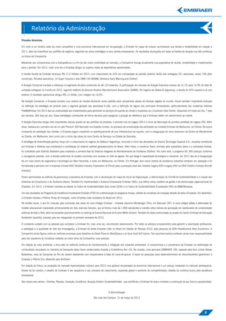 Relatório da Administração
Prezados Acionistas,




                                                                                                                                                                                                Relatório da Administração
Em meio a um cenário cada vez mais competitivo e uma economia internacional em recuperação, a Embraer foi capaz de crescer, aumentando sua receita e rentabilidade em relação a
2011, além de diversiﬁcar seu portfólio de negócios, seguindo seu plano estratégico e seus valores empresariais. Os resultados alcançados em todas as frentes de atuação nos dão conﬁança
no futuro da Companhia.

Mantendo seu compromisso com a transparência e a ﬁm de dar maior visibilidade ao mercado, a Companhia divulga anualmente sua expectativa de receita, rentabilidade e investimentos
para o período. Em 2012, mais uma vez a Empresa atingiu ou superou todas as expectativas apresentadas.

A receita líquida da Embraer alcançou R$ 12,2 bilhões em 2012, com crescimento de 24% em comparação ao período anterior, tendo sido entregues 221 aeronaves, sendo 106 jatos
comerciais, 99 jatos executivos, 14 Super Tucanos e dois EMB 145 AEW&C (Airborne Early Warning and Control).

A Aviação Comercial manteve a liderança no segmento de jatos comerciais de até 120 assentos. A participação de mercado da Aviação Executiva cresceu de 14,1% para 14,9% do total de
unidades entregues no mundo em 2012, segundo relatório da General Aviation Manufacturers Association (GAMA). No negócio de Defesa & Segurança, a receita foi 44% superior à do ano
anterior. O resultado operacional atingiu R$ 1,2 bilhão, com margem de 10,0%.

Na Aviação Comercial, a Empresa ampliou sua carteira de clientes fechando novos pedidos para companhias aéreas de diversas regiões do mundo. Houve também importante evolução
na deﬁnição da estratégia de produto para a segunda geração das aeronaves E-Jets, com a deﬁnição de alguns dos principais fornecedores, particularmente das modernas turbinas
Pratt&Whitney. Em 2012 deu-se continuidade aos investimentos para aprimorar os serviços de suporte ao cliente e implantou-se o Customer Care Center, disponível 24 horas por dia, 7 dias
por semana, 365 dias por ano. Essas estratégias contribuirão de forma decisiva para assegurar a posição de referência que a Embraer detém em atendimento ao cliente.




                                                                                                                                                                                                  A Administração
A Aviação Executiva atingiu dois importantes marcos quanto ao seu portfolio de produtos: o primeiro voo do Legacy 500 e o início da fabricação do primeiro protótipo do Legacy 450. Além
disso, destaca-se o primeiro voo de um jato Phenom 300 fabricado nos Estados Unidos, no processo de consolidação das atividades da Unidade Embraer de Melbourne, na Flórida. Na busca
incessante da satisfação dos clientes, a Empresa seguiu investindo no aperfeiçoamento de sua infraestrutura de suporte, com a inauguração do novo showroom do Centro de Atendimento
ao Cliente, em Melbourne, bem como com o início das obras do novo Centro de Serviços na Cidade de Sorocaba.

A estratégia de diversiﬁcação ganhou força com o crescimento do negócio de Defesa e Segurança, incluindo o início das atividades da Visiona Tecnologia Espacial S.A., empresa constituída
por Embraer e Telebras que coordenará a contratação do sistema satelital geoestacionário do Brasil. Além disso, o consórcio Tepro, formado pela subsidiária Savis e a controlada Orbisat,
foi contratado pelo Exército Brasileiro para implantar a primeira fase do Sistema Integrado de Monitoramento de Fronteiras (Sisfron). Por outro lado, o programa KC-390 avançou conforme
o cronograma previsto, com a revisão preliminar do projeto concluída com sucesso no mês de agosto. No que tange à capacitação tecnológica e industrial, em 2012 deu-se a inauguração
de um novo centro de engenharia e tecnologia em Belo Horizonte, e outro em Melbourne, na Flórida. Em Portugal, dois novos centros de excelência industrial entraram em operação e foi
formalizada a parceria com a empresa chinesa AVIC (Aviation Industry Corporation of China) para a produção local dos modelos Legacy 600 e Legacy 650 na HEAI (Harbin Embraer Aircraft
Industry).

Foram aprimoradas as práticas de governança corporativa da Empresa, com a atualização do mapa de riscos da Organização, a reformulação do Comitê de Sustentabilidade e a criação das
diretorias de Compliance e de Auditoria Interna. Também foi implementado o Sistema Empresarial Embraer (SEE), que deﬁne novos modelos de gestão e de estruturação organizacional da
Empresa. Em 2012, a Embraer manteve-se listada no Índice de Sustentabilidade Dow Jones (DJSI) e no Índice de Sustentabilidade Empresarial (ISE) da BM&FBovespa.

Um dos resultados do Programa de Excelência Empresarial Embraer (P3E) foi a estruturação do programa Innova, voltado às iniciativas de inovação através de toda a Empresa. Em dezembro,
a Embraer recebeu o Prêmio Finep de Inovação, como Empresa mais inovadora do Brasil em 2012.

No âmbito social, o ano foi marcado pela conclusão das obras do novo Colégio Embraer - Unidade Casimiro Montenegro Filho, em Botucatu (SP). O novo colégio reﬂete a efetividade do
modelo educacional implantado primeiramente em São José dos Campos, que já formou mais de 1.800 estudantes e mantém altos índices de aprovação em vestibulares de universidades
públicas de todo o País, além de excelente posicionamento no ranking do Exame Nacional do Ensino Médio (Enem). Também foi dada continuidade ao projeto do Centro Embraer de Educação
Ambiental Jequitibá, previsto para ser inaugurado no primeiro semestre de 2013.

O constante cuidado com as pessoas que compõem a Embraer foi, mais uma vez, reconhecido externamente. Por todos os esforços empreendidos para garantir a valorização proﬁssional,
a satisfação e a qualidade de vida dos empregados, a Embraer foi eleita Empresa Líder no Brasil em Gestão de Pessoas 2012, pela pesquisa da AON Hewitt/Jornal Valor Econômico. A
Companhia ainda ﬁgurou entre as melhores empresas para trabalhar do Great Place to Work/Época e no Guia Você S/A Exame. Tais reconhecimentos conferem ainda mais responsabilidade
para dar sequência às iniciativas voltadas ao maior ativo da Companhia: suas pessoas.

Em relação ao meio ambiente, o foco está na melhoria contínua do monitoramento e mitigação dos impactos ambientais. O compromisso e o pioneirismo da Embraer na viabilização de
combustíveis renováveis na indústria de transporte aéreo foram evidenciados durante a Conferência Rio+20. Na ocasião, uma aeronave EMBRAER 195, operada pela Azul Linhas Aéreas
Brasileiras, voou de Campinas ao Rio de Janeiro abastecido com bioquerosene à base de cana-de-açúcar. O apoio às pesquisas para desenvolvimento de biocombustíveis garantiram à
Empresa o Prêmio Eco, oferecido pela AmCham.

Em relação ao futuro, as projeções de mercado especializadas indicam para 2013 uma gradual recuperação da economia internacional e um avanço moderado no mercado aeroespacial.
Diante de tal cenário, o desaﬁo da Embraer é dar sequência a seu processo de crescimento, expansão global e aumento de competitividade, através da contínua busca pela excelência
empresarial.

São nossos seis valores - Clientes, Pessoas, Inovação, Excelência, Atuação Global e Sustentabilidade - que solidiﬁcam a Embraer de hoje e norteiam a construção de seu futuro e perpetuidade.



                                                                                      A Administração

                                                                       São José dos Campos, 12 de março de 2013




                                                                                                                                                                                     3
 