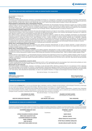 RELATÓRIO DOS AUDITORES INDEPENDENTES SOBRE AS DEMONSTRAÇÕES FINANCEIRAS




                                                                                                                                                                                                   Relatório dos Auditores Independentes sobre as Demonstrações Financeiras
Aos Conselheiros e Diretores da
Embraer S.A.
São José dos Campos - SP
Examinamos as demonstrações ﬁnanceiras individuais e consolidadas da Embraer S.A. (“Companhia”), identiﬁcadas como Controladora e Consolidado, respectivamente,
que compreendem o balanço patrimonial em 31 de dezembro de 2012 e as respectivas demonstrações do resultado, do resultado abrangente, das mutações do patrimônio
líquido e dos ﬂuxos de caixa, para o exercício ﬁndo naquela data, assim como o resumo das principais práticas contábeis e demais notas explicativas.
Responsabilidade da administração sobre as demonstrações ﬁnanceiras
A administração da Companhia é responsável pela elaboração e adequada apresentação das demonstrações ﬁnanceiras individuais de acordo com as práticas contábeis
adotadas no Brasil e das demonstrações ﬁnanceiras consolidadas de acordo com as normas internacionais de relatório ﬁnanceiro (IFRS) emitidas pelo International
Accounting Standards Board - IASB, e de acordo com as práticas contábeis adotadas no Brasil, assim como pelos controles internos que ela determinou como necessários
para permitir a elaboração dessas demonstrações ﬁnanceiras livres de distorção relevante, independentemente se causada por fraude ou erro.
Responsabilidade dos auditores independentes
Nossa responsabilidade é a de expressar uma opinião sobre essas demonstrações ﬁnanceiras com base em nossa auditoria, conduzida de acordo com as normas brasileiras
e internacionais de auditoria. Essas normas requerem o cumprimento de exigências éticas pelos auditores e que a auditoria seja planejada e executada com o objetivo de
obter segurança razoável de que as demonstrações ﬁnanceiras estão livres de distorção relevante.
Uma auditoria envolve a execução de procedimentos selecionados para obtenção de evidência a respeito dos valores e divulgações apresentados nas demonstrações
ﬁnanceiras. Os procedimentos selecionados dependem do julgamento do auditor, incluindo a avaliação dos riscos de distorção relevante nas demonstrações ﬁnanceiras,
independentemente se causada por fraude ou erro. Nessa avaliação de riscos, o auditor considera os controles internos relevantes para a elaboração e adequada
apresentação das demonstrações ﬁnanceiras da Companhia para planejar os procedimentos de auditoria que são apropriados nas circunstâncias, mas não para ﬁns de
expressar uma opinião sobre a eﬁcácia desses controles internos da Companhia. Uma auditoria inclui, também, a avaliação da adequação das práticas contábeis utilizadas
e a razoabilidade das estimativas contábeis feitas pela administração, bem como a avaliação da apresentação das demonstrações ﬁnanceiras tomadas em conjunto.
Acreditamos que a evidência de auditoria obtida é suﬁciente e apropriada para fundamentar nossa opinião.
Opinião sobre as demonstrações ﬁnanceiras individuais
Em nossa opinião, as demonstrações ﬁnanceiras individuais acima referidas apresentam adequadamente, em todos os aspectos relevantes, a posição patrimonial e
ﬁnanceira da Embraer S.A. em 31 de dezembro de 2012, o desempenho de suas operações e os seus ﬂuxos de caixa para o exercício ﬁndo naquela data, de acordo com
as práticas contábeis adotadas no Brasil.
Opinião sobre as demonstrações ﬁnanceiras consolidadas
Em nossa opinião as demonstrações ﬁnanceiras consolidadas acima referidas apresentam adequadamente, em todos os aspectos relevantes, a posição patrimonial e ﬁnanceira
consolidada da Embraer S.A. em 31 de dezembro de 2012, o desempenho consolidado de suas operações e os seus ﬂuxos de caixa consolidados para o exercício ﬁndo naquela data,
de acordo com as normas internacionais de relatório ﬁnanceiro (IFRS) emitidas pelo International Accounting Standards Board - IASB e as práticas contábeis adotadas no Brasil.
Ênfase
Conforme descrito na nota explicativa 2.1, as demonstrações ﬁnanceiras individuais foram elaboradas de acordo com as práticas contábeis adotadas no Brasil. No caso da
Embraer S.A. essas práticas diferem da IFRS, aplicável às demonstrações ﬁnanceiras separadas, somente no que se refere à avaliação dos investimentos em controladas,
coligadas e controladas em conjunto pelo método de equivalência patrimonial, enquanto que para ﬁns de IFRS seria custo ou valor justo. Nossa opinião não está ressalvada
em função desse assunto.
Outros assuntos
Auditoria dos valores correspondentes ao exercício anterior
Os valores correspondentes aos exercícios ﬁndos em 31 de dezembro de 2011 e 2010, apresentados para ﬁns de comparação, foram anteriormente auditados por outros
auditores independentes que emitiram relatório datado de 16 de março de 2012, que não conteve nenhuma modiﬁcação.
Demonstrações do valor adicionado
Examinamos, também, as demonstrações, individual e consolidada, do valor adicionado (DVA), referentes ao exercício ﬁndo em 31 de dezembro de 2012, elaboradas
sob a responsabilidade da administração da Companhia, cuja apresentação é requerida pela legislação societária brasileira para companhias abertas, e como informação
suplementar pelas IFRS que não requerem a apresentação da DVA. Essas demonstrações foram submetidas aos mesmos procedimentos de auditoria descritos anteriormente
e, em nossa opinião, estão adequadamente apresentadas, em todos os seus aspectos relevantes, em relação às demonstrações ﬁnanceiras tomadas em conjunto.




                                                                                                                                                                                                   Parecer do Conselho Fiscal
                                                                      São José dos Campos, 12 de março de 2013


KPMG Auditores Independentes                                                                                                                              Márcio Serpejante Peppe
CRC 2SP014428/O-6                                                                                                                                         Contador CRC 1SP233011/O-8




O Conselho Fiscal da Embraer S.A., no uso de suas atribuições legais e estatutárias, examinou o Relatório da Administração, as Demonstrações Financeiras e a Destinação
do Lucro Líquido da Companhia proposta pela Administração, referentes ao exercício social ﬁndo em 31 de dezembro de 2012.
Com base nas análises realizadas, nos esclarecimentos prestados pela Administração e nos Relatórios da KPMG - Auditores Independentes, o Conselho Fiscal, entendendo
que as Demonstrações Financeiras reﬂetem adequadamente a posição patrimonial e ﬁnanceira da Sociedade, opina no sentido de que os referidos documentos estão em
condições de serem submetidos à Assembleia Geral Ordinária para aprovação pelos acionistas da Companhia
                                                             São José dos Campos, 11 de março de 2013
                          IVAN MENDES DO CARMO                                                                 EDUARDO COUTINHO GUERRA
                         Presidente do Conselho Fiscal                                                         Vice-Presidente do Conselho Fiscal
                                                                              Conselheiros
                                                                                                                                                                                                   Deliberação do Conselho de Administração




         ADOLPHO GONÇALVES NOGUEIRA                                            JOSÉ MAURO LAXE VILELA                                                 TAIKI HIRASHIMA


  DELIBERAÇÃO DO CONSELHO DE ADMINISTRAÇÃO


Considerando as opiniões favoráveis contidas no Parecer do Conselho Fiscal, no Relatório dos Auditores Independentes e no Relatório do Comitê de Auditoria e Riscos, o Conselho de Administração
decidiu, por unanimidade, em 11 de março de 2013, que as contas da administração e as demonstrações ﬁnanceiras estavam em ordem para serem submetidas à Assembleia Geral Ordinária.
                           ALEXANDRE GONÇALVES SILVA                                                                               HERMANN H. WEVER
                                   Presidente                                                                                         Vice-Presidente
                                                                                        Conselheiros
                     APRÍGIO EDUARDO DE MOURA AZEVEDO                                                                                   SAMIR ZRAICK
                           ARNO HUGO AUGUSTIN FILHO                                                                                   SATOSHI YOKOTA
                        CLAUDEMIR MARQUES DE ALMEIDA
                                                                                                                           SÉRGIO ERALDO DE SALLES PINTO
                                   ISRAEL VAINBOIM
                                    JOÃO COX NETO                                                                         VITOR PAULO CAMARGO GONÇALVES

                       JOSUÉ CHRISTIANO GOMES DA SILVA                                                                     WILSON CARLOS DUARTE DELFINO



                                                                                                                                                                                       63
 