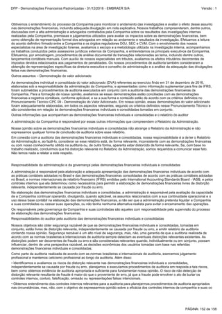 •Identificamos e avaliamos os riscos de distorção relevante nas demonstrações financeiras individuais e consolidadas,
independentemente se causada por fraude ou erro, planejamos e executamos procedimentos de auditoria em resposta a tais riscos,
bem como obtemos evidência de auditoria apropriada e suficiente para fundamentar nossa opinião. O risco de não detecção de
distorção relevante resultante de fraude é maior do que o proveniente de erro, já que a fraude pode envolver o ato de burlar os
controles internos, conluio, falsificação, omissão ou representações falsas intencionais.
•Obtemos entendimento dos controles internos relevantes para a auditoria para planejarmos procedimentos de auditoria apropriados
nas circunstâncias, mas, não, com o objetivo de expressarmos opinião sobre a eficácia dos controles internos da companhia e suas co
Como parte da auditoria realizada de acordo com as normas brasileiras e internacionais de auditoria, exercemos julgamento
profissional e mantemos ceticismo profissional ao longo da auditoria. Além disso:
A administração da Companhia é responsável por essas outras informações que compreendem o Relatório da Administração.
Nossa opinião sobre as demonstrações financeiras individuais e consolidadas não abrange o Relatório da Administração e não
expressamos qualquer forma de conclusão de auditoria sobre esse relatório.
Em conexão com a auditoria das demonstrações financeiras individuais e consolidadas, nossa responsabilidade é a de ler o Relatório
da Administração e, ao fazê-lo, considerar se esse relatório está, de forma relevante, inconsistente com as demonstrações financeiras
ou com nosso conhecimento obtido na auditoria ou, de outra forma, aparenta estar distorcido de forma relevante. Se, com base no
trabalho realizado, concluirmos que há distorção relevante no Relatório da Administração, somos requeridos a comunicar esse fato.
Não temos nada a relatar a este respeito.
Outras informações que acompanham as demonstrações financeiras individuais e consolidadas e o relatório do auditor
Obtivemos o entendimento do processo da Companhia para monitorar o andamento das investigações e avaliar o efeito desse assunto
nas demonstrações financeiras, incluindo adequada divulgação em nota explicativa. Nossos trabalhos compreenderam, dentre outros,
discussões com a alta administração e advogados contratados pela Companhia sobre os resultados das investigações internas
realizadas pela Companhia, premissas e julgamentos utilizados para avaliar os impactos sobre as demonstrações financeiras, bem
como obtenção de representação formal dos advogados em relação ao andamento e resultados da investigação. Efetuamos a leitura
do acordo definitivo firmado entre a Companhia e os órgãos reguladores DOJ, SEC e CVM. Com o envolvimento dos nossos
especialistas na área de investigação forense, avaliamos o escopo e a metodologia utilizada na investigação interna, acompanhamos
os trabalhos conduzidos pelos assessores jurídicos externos da Companhia, e entrevistamos os principais executivos da Companhia.
Efetuamos, por amostragem, procedimentos de análise documental de transações relacionadas ao tema, incluindo dentre outros,
lançamentos contábeis manuais. Com auxílio de nossos especialistas em tributos, avaliamos os efeitos tributários decorrentes de
impostos devidos relacionados aos pagamentos de penalidades. Os nossos procedimentos de auditoria também consideraram a
obtenção de representações específicas da diretoria executiva e conselho de administração e a análise da adequação das divulgações
feitas nas demonstrações financeiras.
Outros assuntos – Demonstração do valor adicionado
As demonstrações individual e consolidada do valor adicionado (DVA) referentes ao exercício findo em 31 de dezembro de 2016,
elaboradas sob a responsabilidade da administração da Companhia, e apresentadas como informação suplementar para fins de IFRS,
foram submetidas a procedimentos de auditoria executados em conjunto com a auditoria das demonstrações financeiras da
Companhia. Para a formação de nossa opinião, avaliamos se essas demonstrações estão conciliadas com as demonstrações
financeiras e registros contábeis, conforme aplicável, e se a sua forma e conteúdo estão de acordo com os critérios definidos no
Pronunciamento Técnico CPC 09 - Demonstração do Valor Adicionado. Em nossa opinião, essas demonstrações do valor adicionado
foram adequadamente elaboradas, em todos os aspectos relevantes, segundo os critérios definidos nesse Pronunciamento Técnico e
são consistentes em relação às demonstrações financeiras individuais e consolidadas tomadas em conjunto.
Os responsáveis pela governança da Companhia e suas controladas são aqueles com responsabilidade pela supervisão do processo
de elaboração das demonstrações financeiras.
Responsabilidades do auditor pela auditoria das demonstrações financeiras individuais e consolidadas
Nossos objetivos são obter segurança razoável de que as demonstrações financeiras individuais e consolidadas, tomadas em
conjunto, estão livres de distorção relevante, independentemente se causada por fraude ou erro, e emitir relatório de auditoria
contendo nossa opinião. Segurança razoável é um alto nível de segurança, mas, não, uma garantia de que a auditoria realizada de
acordo com as normas brasileiras e internacionais de auditoria sempre detectam as eventuais distorções relevantes existentes. As
distorções podem ser decorrentes de fraude ou erro e são consideradas relevantes quando, individualmente ou em conjunto, possam
influenciar, dentro de uma perspectiva razoável, as decisões econômicas dos usuários tomadas com base nas referidas
demonstrações financeiras individuais e consolidadas.
Na elaboração das demonstrações financeiras individuais e consolidadas, a administração é responsável pela avaliação da capacidade
de a Companhia continuar operando, divulgando, quando aplicável, os assuntos relacionados com a sua continuidade operacional e o
uso dessa base contábil na elaboração das demonstrações financeiras, a não ser que a administração pretenda liquidar a Companhia
e suas controladas ou cessar suas operações, ou não tenha nenhuma alternativa realista para evitar o encerramento das operações.
Responsabilidade da administração e da governança pelas demonstrações financeiras individuais e consolidadas
A administração é responsável pela elaboração e adequada apresentação das demonstrações financeiras individuais de acordo com
as práticas contábeis adotadas no Brasil e das demonstrações financeiras consolidadas de acordo com as práticas contábeis adotadas
no Brasil, e normas internacionais de relatório financeiro (IFRS) emitidas pelo International Accounting Standards Board - IASB, e pelos
controles internos que ela determinou como necessários para permitir a elaboração de demonstrações financeiras livres de distorção
relevante, independentemente se causada por fraude ou erro.
PÁGINA: 152 de 158
DFP - Demonstrações Financeiras Padronizadas - 31/12/2016 - EMBRAER S/A Versão : 1
 
