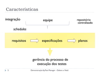 Características

integração                      equipe                          repositório
                                                                 centralizado

      schedules


     requisitos               especificações                     planos




                    gerência do processo de
                       execução dos testes
 5                Demonstração ApTest Manager - Delano e Natã
 