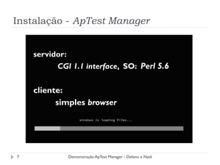Instalação - ApTest Manager


    servidor:
          CGI 1.1 interface, SO: Perl 5.6


    cliente:
          simples browser




7               Demonstração ApTest Manager - Delano e Natã
 